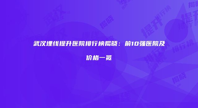武汉埋线提升医院排行榜揭晓:前10强医院及价格一览