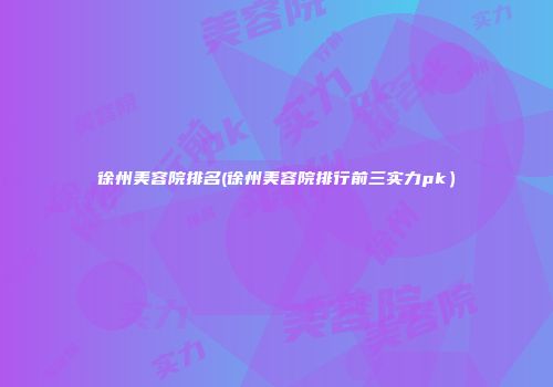 徐州美容院排名(徐州美容院排行前三实力pk)