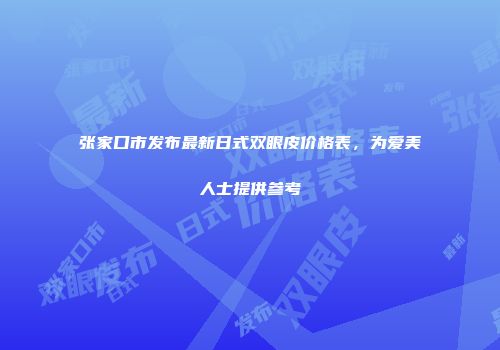 张家口市发布最新日式双眼皮价格表，为爱美人士提供参考