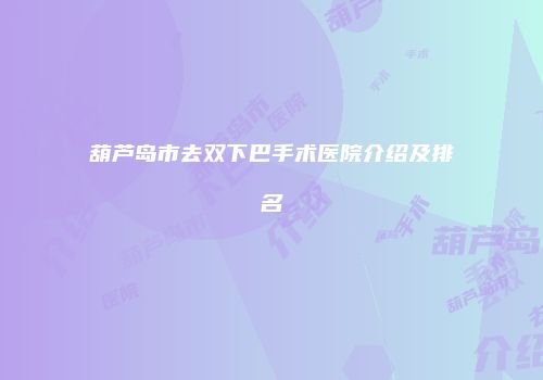 葫芦岛市去双下巴手术医院介绍及排名