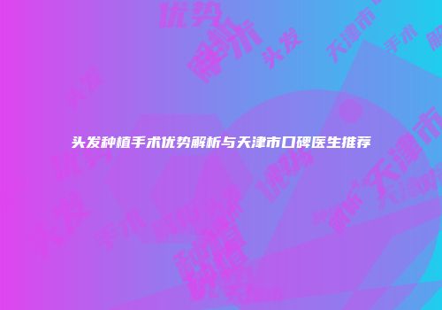 头发种植手术优势解析与天津市口碑医生推荐
