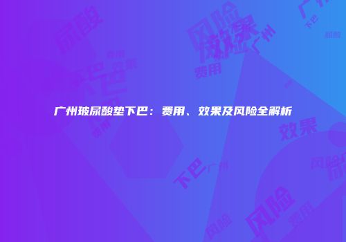 广州玻尿酸垫下巴：费用、效果及风险全解析