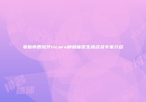 阜新市西班牙ticare种植体医生排名及专家介绍