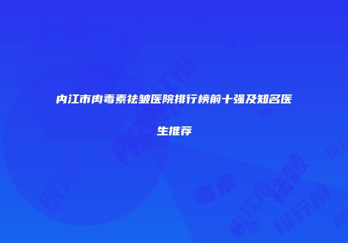 内江市肉毒素祛皱医院排行榜前十强及知名医生推荐