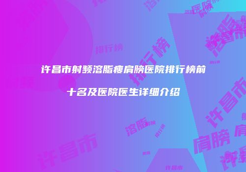 许昌市射频溶脂瘦肩膀医院排行榜前十名及医院医生详细介绍