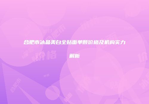 合肥市冰晶美白全贴面单颗价格及机构实力解析