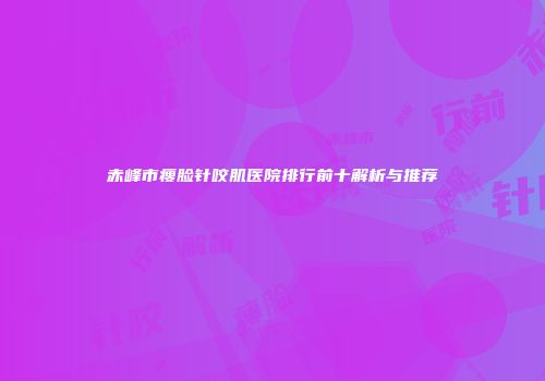 赤峰市瘦脸针咬肌医院排行前十解析与推荐
