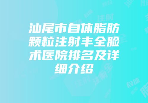 汕尾市自体脂肪颗粒注射丰全脸术医院排名及详细介绍