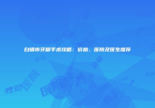 白银市牙龈手术攻略:价格、医院及医生推荐