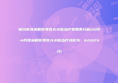 铜川市耳朵畸形导致大小脸治疗费用表分析(10月-4月耳朵畸形导致大小脸治疗均价为：62025元)