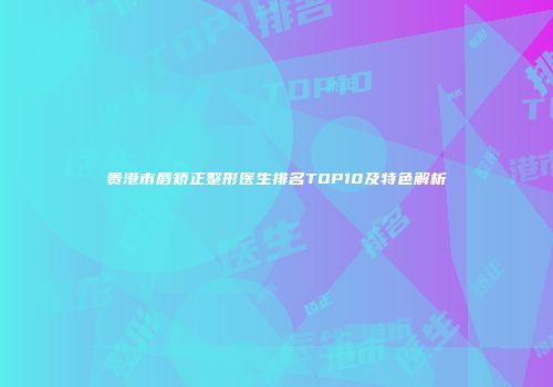 贵港市唇矫正整形医生排名TOP10及特色解析