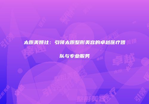 太原美妍社：引领太原整形美容的卓越医疗团队与专业服务