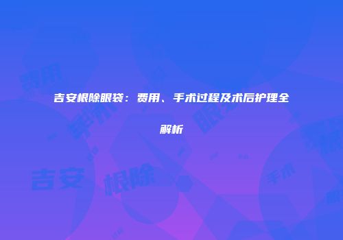吉安根除眼袋：费用、手术过程及术后护理全解析
