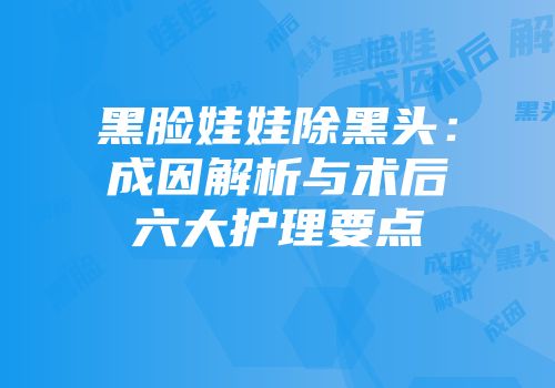 黑脸娃娃除黑头：成因解析与术后六大护理要点