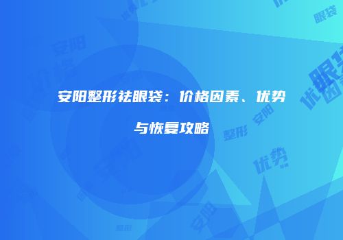 安阳整形祛眼袋:价格因素、优势与恢复攻略