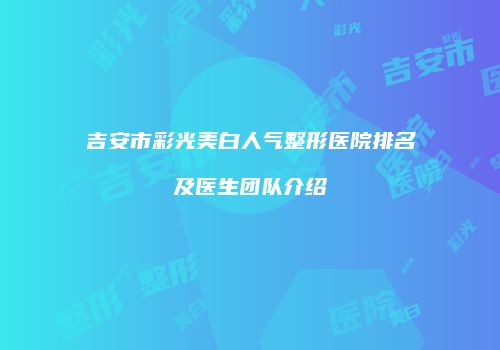 吉安市彩光美白人气整形医院排名及医生团队介绍