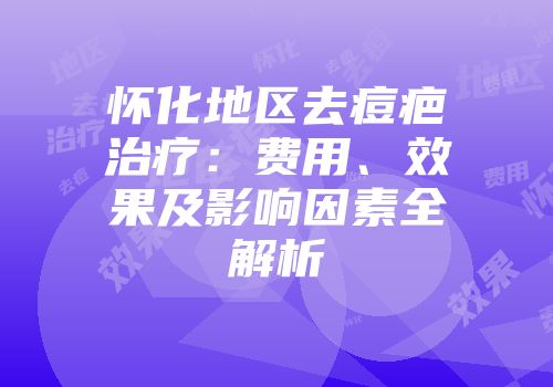 怀化地区去痘疤治疗：费用、效果及影响因素全解析