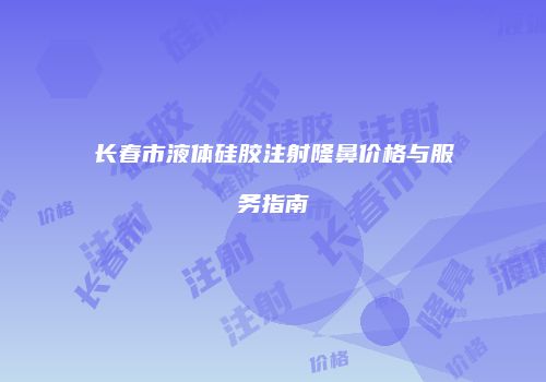 长春市液体硅胶注射隆鼻价格与服务指南