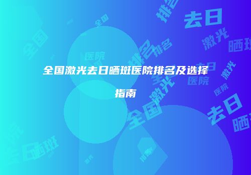 全国激光去日晒斑医院排名及选择指南