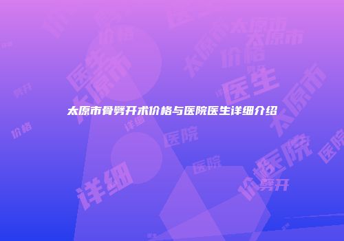 太原市骨劈开术价格与医院医生详细介绍