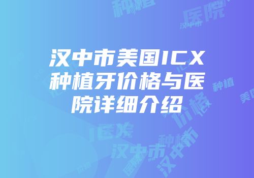 汉中市美国ICX种植牙价格与医院详细介绍