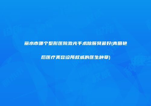 丽水市哪个整形医院激光手术除腋臭最好(青田艳后医疗美容诊所权威的医生种草)