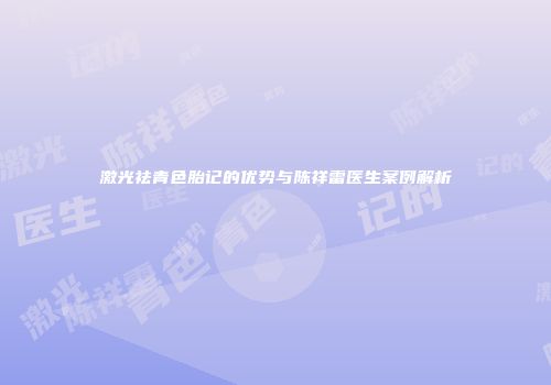 激光祛青色胎记的优势与陈祥雷医生案例解析