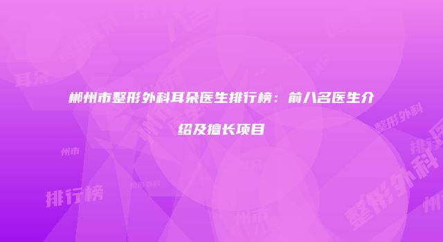 郴州市整形外科耳朵医生排行榜:前八名医生介绍及擅长项目