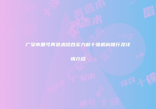 广安市眉弓再造术综合实力前十强机构排行及详情介绍