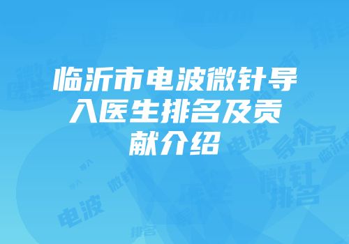 临沂市电波微针导入医生排名及贡献介绍
