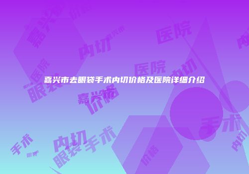 嘉兴市去眼袋手术内切价格及医院详细介绍
