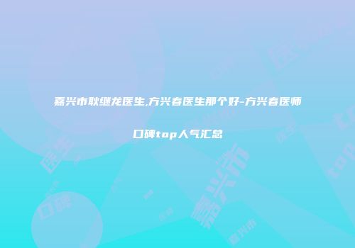嘉兴市耿继龙医生,方兴春医生那个好-方兴春医师口碑top人气汇总