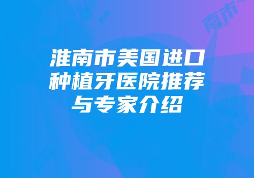 淮南市美国进口种植牙医院推荐与专家介绍