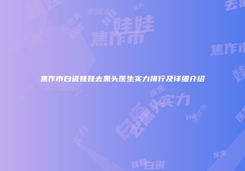 焦作市白瓷娃娃去黑头医生实力排行及详细介绍