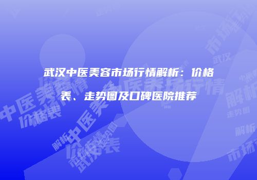 武汉中医美容市场行情解析:价格表、走势图及口碑医院推荐