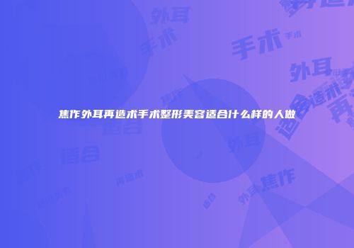焦作外耳再造术手术整形美容适合什么样的人做