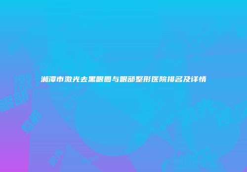 湘潭市激光去黑眼圈与眼部整形医院排名及详情