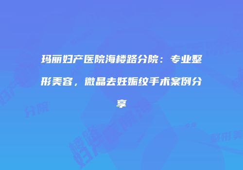 玛丽妇产医院海楼路分院:专业整形美容,微晶去妊娠纹手术案例分享