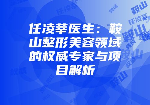 任凌莘医生：鞍山整形美容领域的权威专家与项目解析