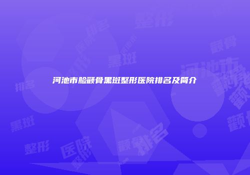 河池市脸颧骨黑斑整形医院排名及简介