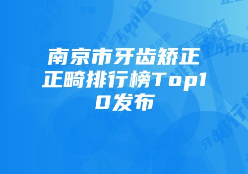 南京市牙齿矫正正畸排行榜Top10发布