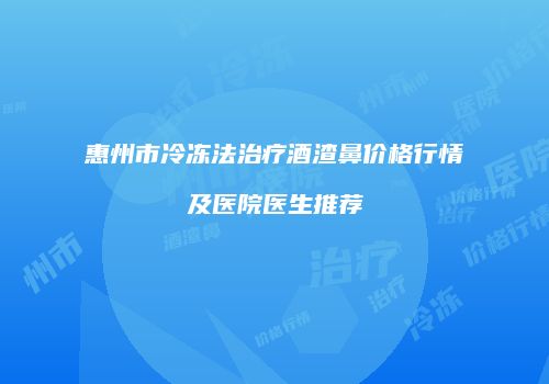 惠州市冷冻法治疗酒渣鼻价格行情及医院医生推荐