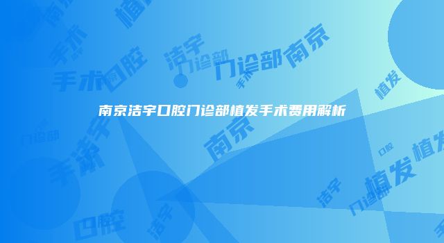 南京洁宇口腔门诊部植发手术费用解析