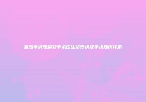 宝鸡市消除眼袋手术医生排行榜及手术知识详解