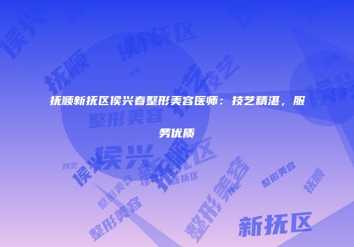 抚顺新抚区侯兴春整形美容医师：技艺精湛，服务优质