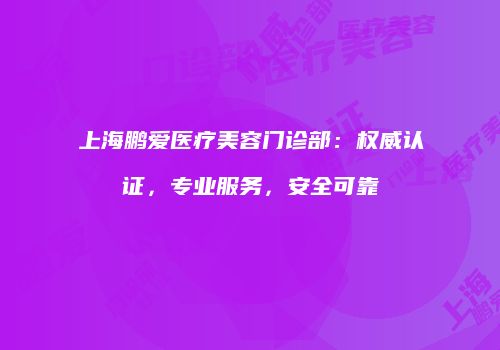 上海鹏爱医疗美容门诊部:权威认证,专业服务,安全可靠