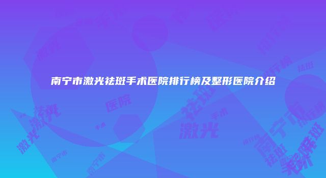 南宁市激光祛斑手术医院排行榜及整形医院介绍