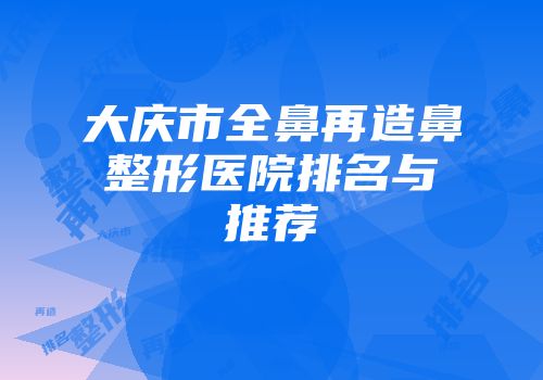 大庆市全鼻再造鼻整形医院排名与推荐