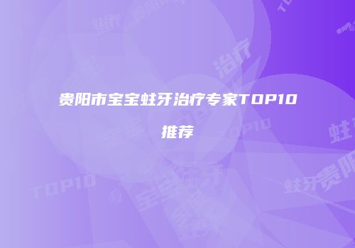 贵阳市宝宝蛀牙治疗专家TOP10推荐
