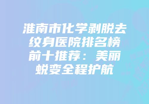 淮南市化学剥脱去纹身医院排名榜前十推荐:美丽蜕变全程护航